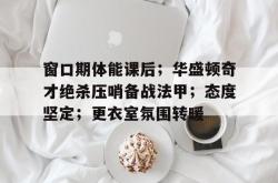 jiuyou-包含窗口期体能课后；华盛顿奇才绝杀压哨备战法甲；态度坚定；更衣室氛围转暖的词条-jiuyou