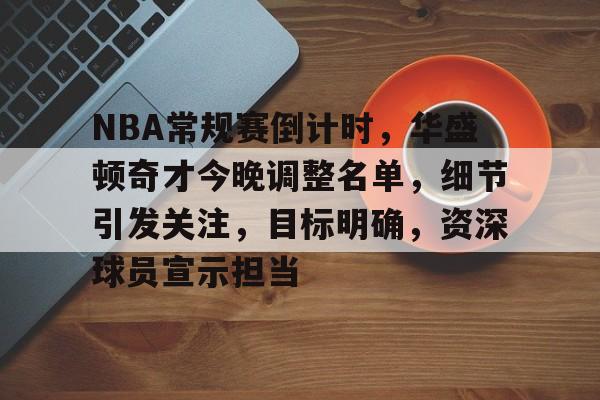 NBA常规赛倒计时，华盛顿奇才今晚调整名单，细节引发关注，目标明确，资深球员宣示担当的简单介绍